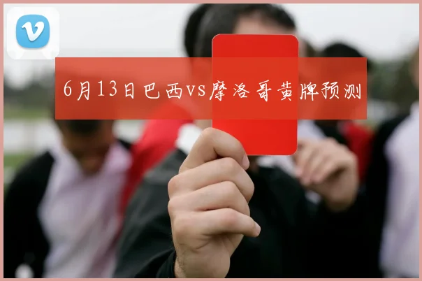 6月13日巴西vs摩洛哥黄牌预测
