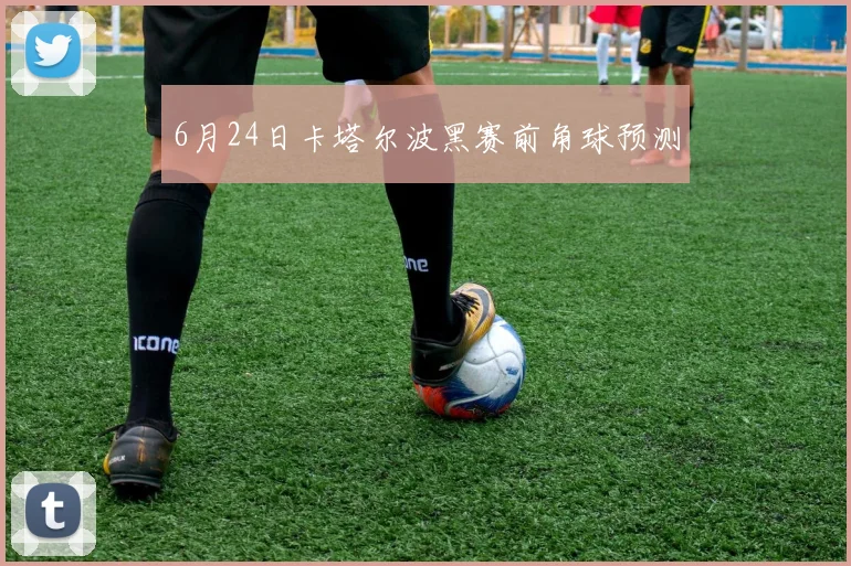 6月24日卡塔尔波黑赛前角球预测
