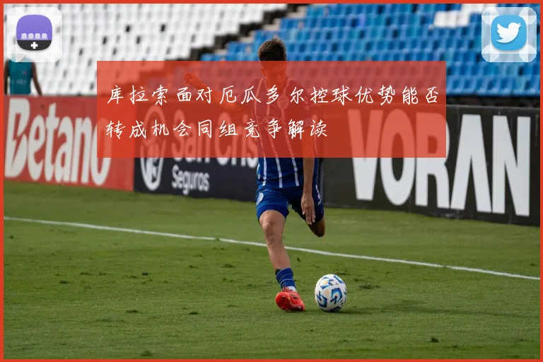 库拉索面对厄瓜多尔控球优势能否转成机会同组竞争解读