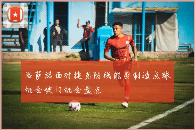 洛萨诺面对捷克防线能否制造点球机会破门机会盘点