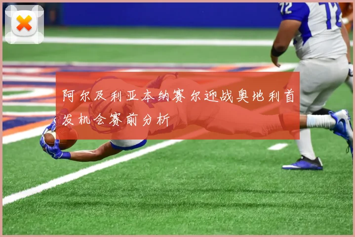 阿尔及利亚本纳赛尔迎战奥地利首发机会赛前分析