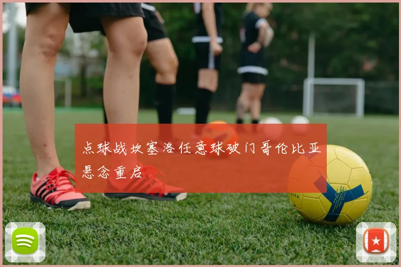 点球战坎塞洛任意球破门哥伦比亚悬念重启