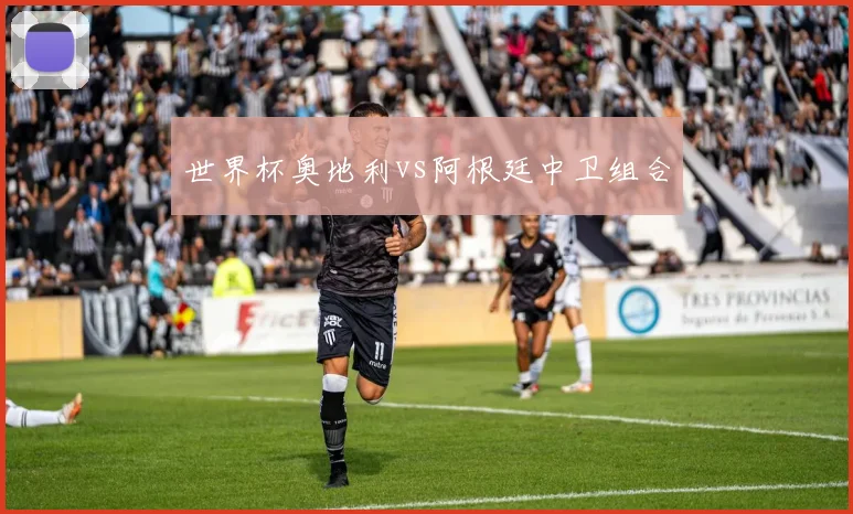 世界杯奥地利vs阿根廷中卫组合