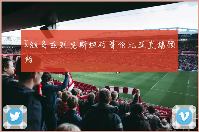 K组乌兹别克斯坦对哥伦比亚直播预约