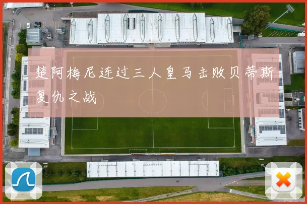 楚阿梅尼连过三人皇马击败贝蒂斯复仇之战