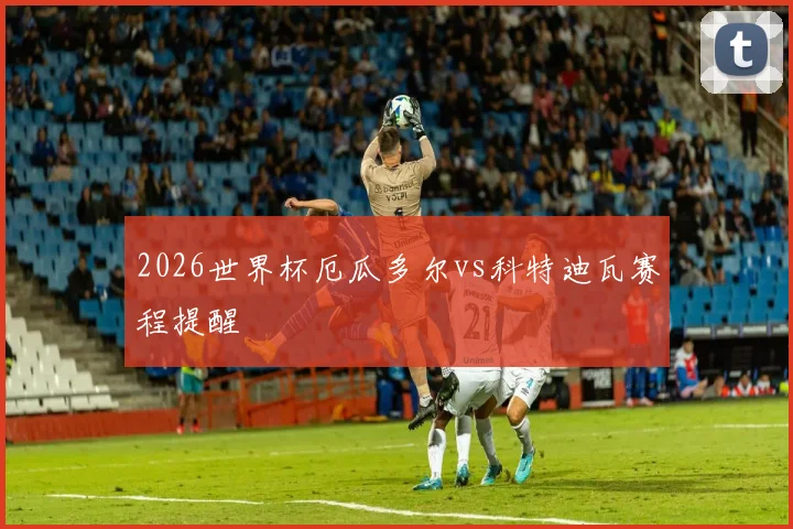 2026世界杯厄瓜多尔vs科特迪瓦赛程提醒