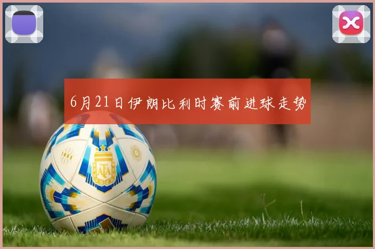6月21日伊朗比利时赛前进球走势