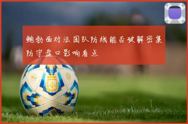 鲍勃面对法国队防线能否破解密集防守盘口影响看点