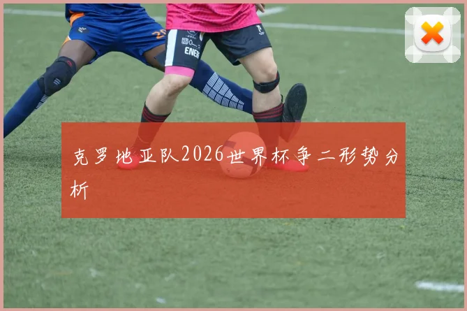克罗地亚队2026世界杯争二形势分析