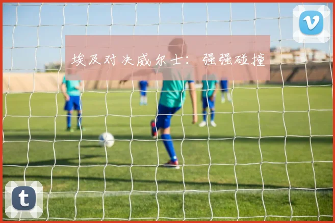 埃及对决威尔士：强强碰撞