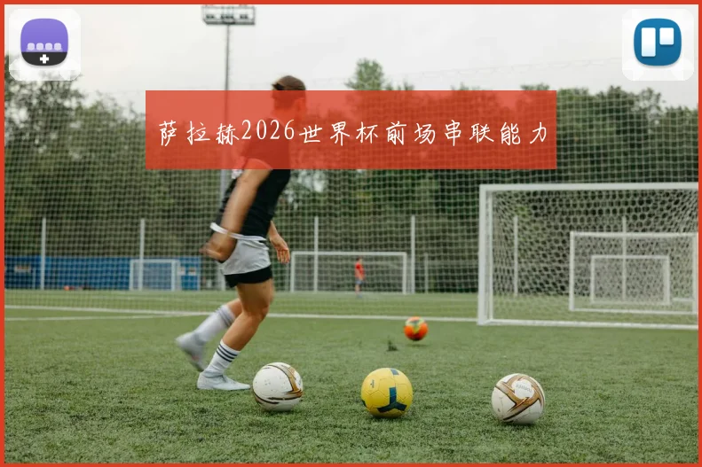 萨拉赫2026世界杯前场串联能力