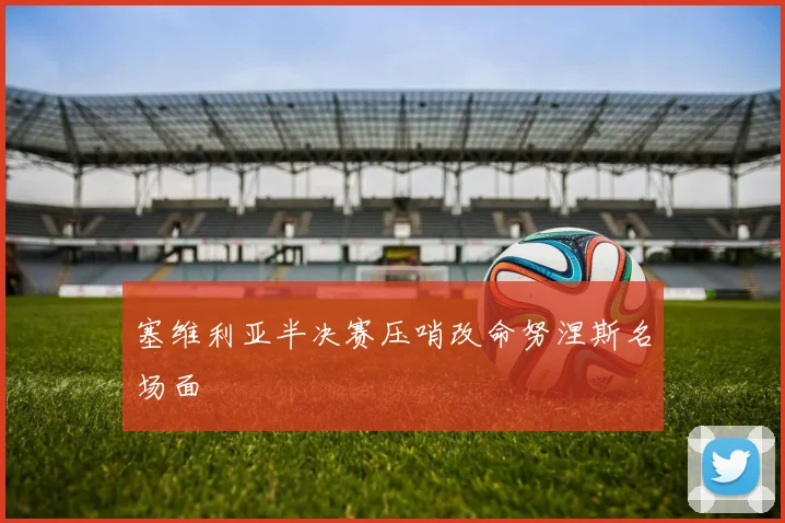 塞维利亚半决赛压哨改命努涅斯名场面