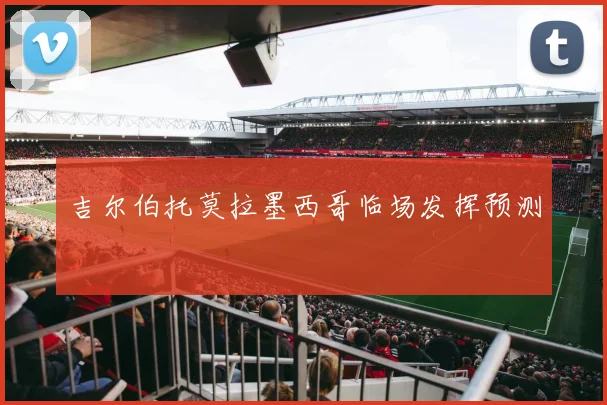 吉尔伯托莫拉墨西哥临场发挥预测