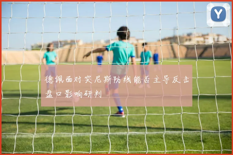 德佩面对突尼斯防线能否主导反击盘口影响研判