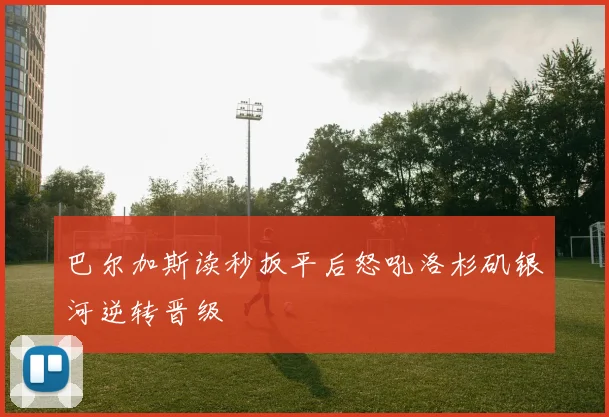 巴尔加斯读秒扳平后怒吼洛杉矶银河逆转晋级