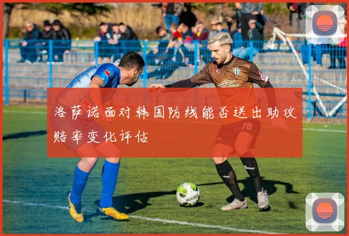 洛萨诺面对韩国防线能否送出助攻赔率变化评估