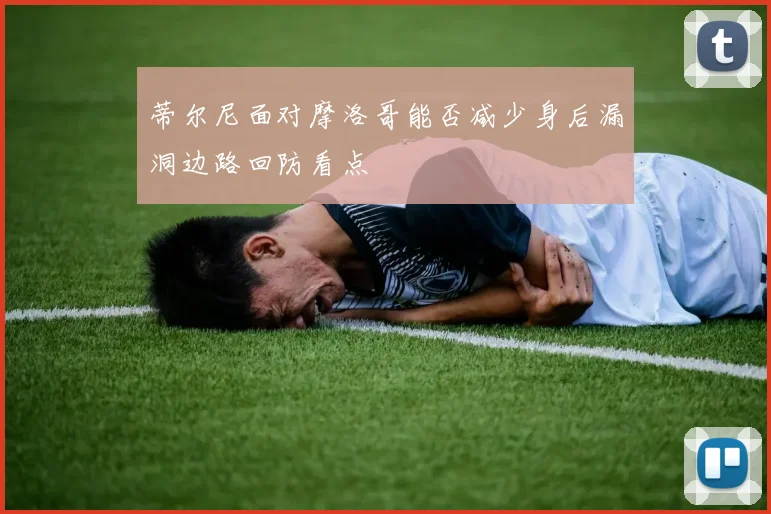 蒂尔尼面对摩洛哥能否减少身后漏洞边路回防看点