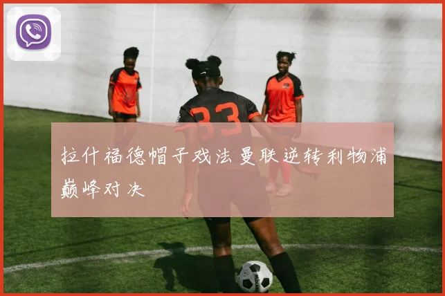 拉什福德帽子戏法曼联逆转利物浦巅峰对决