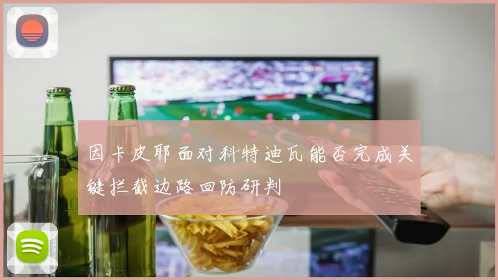因卡皮耶面对科特迪瓦能否完成关键拦截边路回防研判