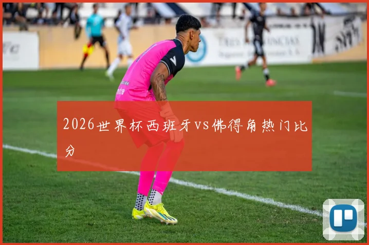 2026世界杯西班牙vs佛得角热门比分