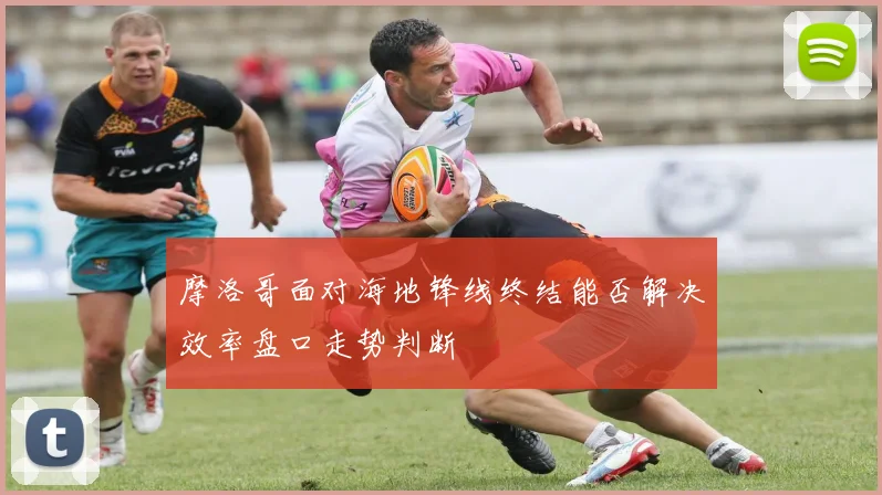 摩洛哥面对海地锋线终结能否解决效率盘口走势判断