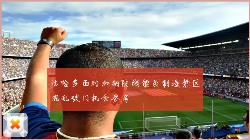 法哈多面对加纳防线能否制造禁区混乱破门机会参考