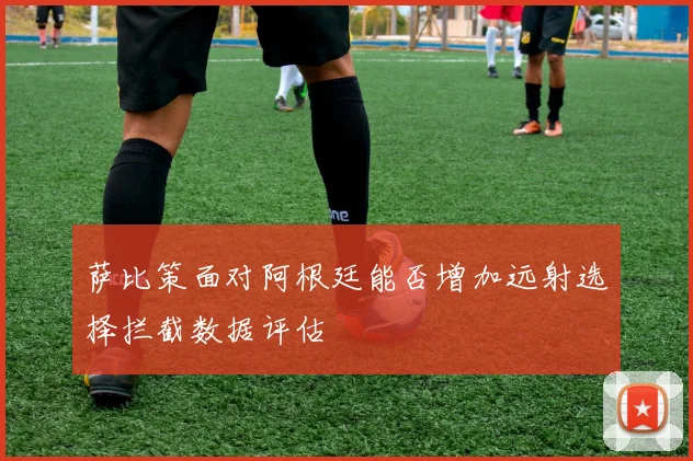 萨比策面对阿根廷能否增加远射选择拦截数据评估
