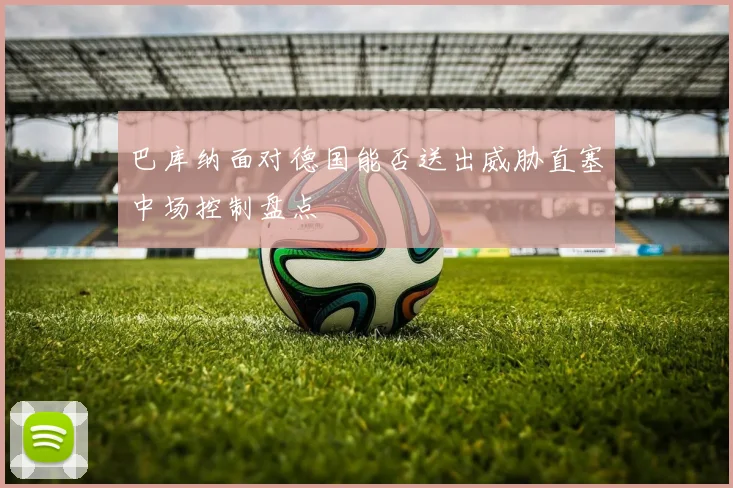 巴库纳面对德国能否送出威胁直塞中场控制盘点
